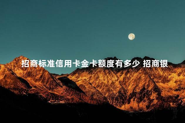 招商标准信用卡金卡额度有多少 招商银行信用卡金卡额度一般是多少